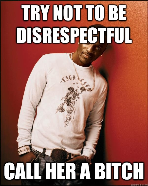 Try not to be disrespectful call her a bitch  Advice Akon