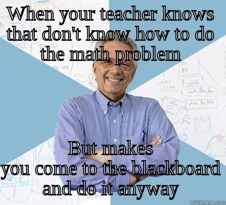 WHEN YOUR TEACHER KNOWS THAT DON'T KNOW HOW TO DO THE MATH PROBLEM BUT MAKES YOU COME TO THE BLACKBOARD AND DO IT ANYWAY Engineering Professor