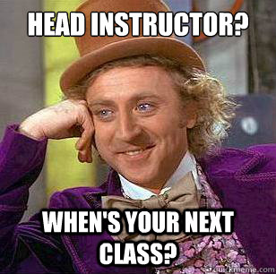 Head instructor? When's your next class?  Condescending Wonka
