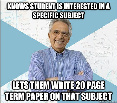 Knows student is interested in a specific subject Lets them write 20 page term paper on that subject  Good guy professor
