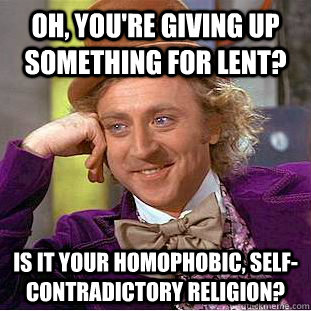 Oh, you're giving up something for Lent? Is it your homophobic, self-contradictory religion? - Oh, you're giving up something for Lent? Is it your homophobic, self-contradictory religion?  Condescending Wonka