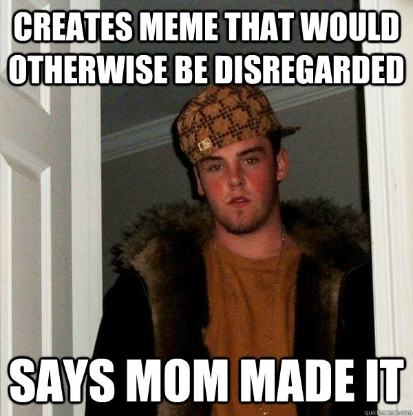 creates meme that would otherwise be disregarded says mom made it - creates meme that would otherwise be disregarded says mom made it  Scumbag Steve