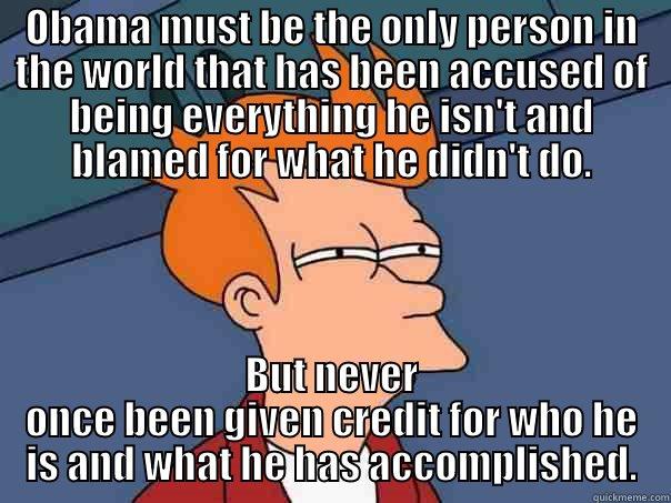 OBAMA MUST BE THE ONLY PERSON IN THE WORLD THAT HAS BEEN ACCUSED OF BEING EVERYTHING HE ISN'T AND BLAMED FOR WHAT HE DIDN'T DO. BUT NEVER ONCE BEEN GIVEN CREDIT FOR WHO HE IS AND WHAT HE HAS ACCOMPLISHED. Futurama Fry