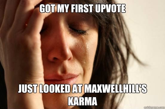 Got my first upvote Just looked at maxwellhill's karma
  First World Problems