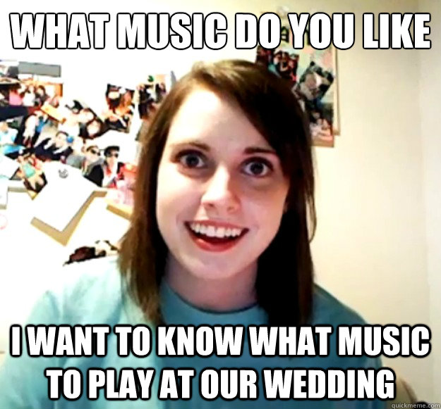 What music do you like I want to know what music to play at our wedding  Overly Attached Girlfriend