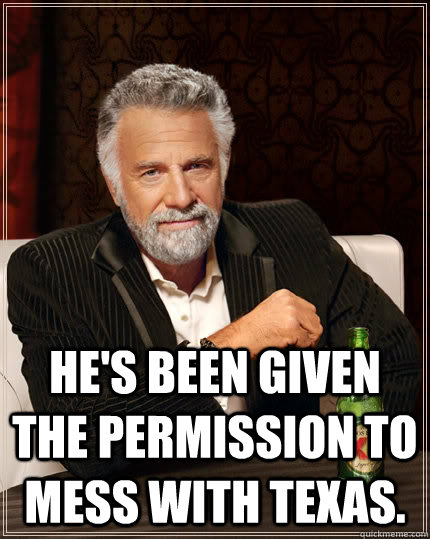 He's been given the permission to mess with Texas.  The Most Interesting Man In The World