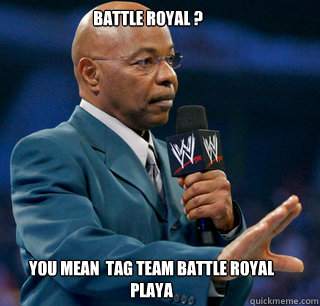  BATTLE ROYAL ? You Mean  Tag Team Battle Royal playa -  BATTLE ROYAL ? You Mean  Tag Team Battle Royal playa  teddy long