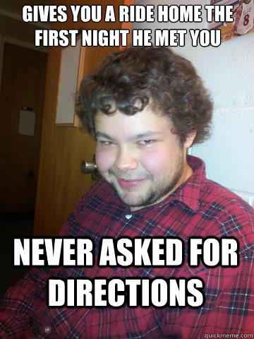 Gives you a ride home the first night he met you Never asked for directions  Creepy Corey the Rapist