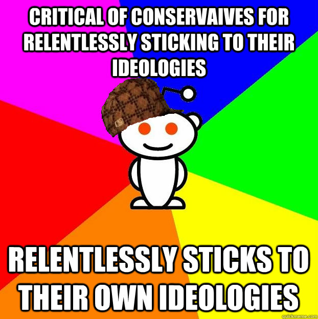 critical of conservaives for relentlessly sticking to their ideologies relentlessly sticks to their own ideologies  Scumbag Redditor