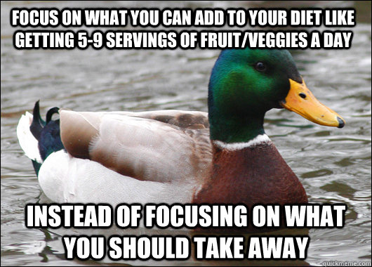 Focus on what you can add to your diet like getting 5-9 servings of fruit/veggies a day instead of focusing on what you should take away - Focus on what you can add to your diet like getting 5-9 servings of fruit/veggies a day instead of focusing on what you should take away  Actual Advice Mallard