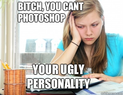 bitch, you cant photoshop Your ugly personality - bitch, you cant photoshop Your ugly personality  Above-average-looking smart girl