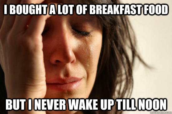 I Bought a lot of breakfast food But I never wake up till noon  First World Problems