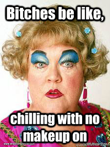 Bitches be like,  chilling with no makeup on  