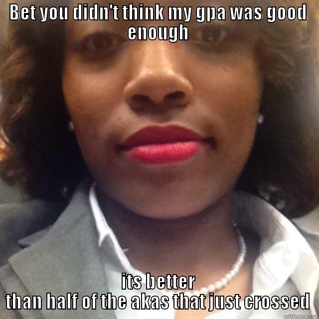 BET YOU DIDN'T THINK MY GPA WAS GOOD ENOUGH ITS BETTER THAN HALF OF THE AKAS THAT JUST CROSSED Misc