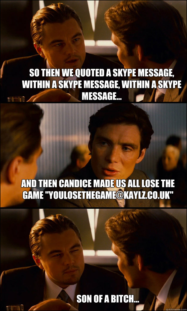 So then we quoted a skype message, within a skype message, within a skype message... And then candice made us all lose the game 