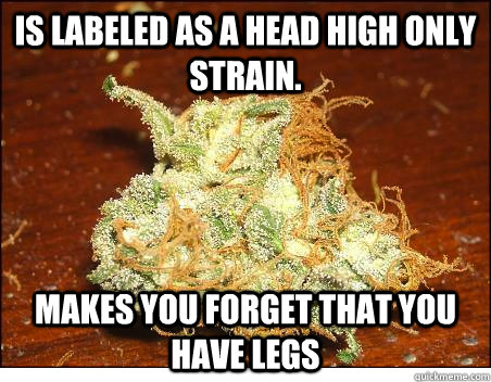 Is labeled as a head high only strain. Makes you forget that you have legs  