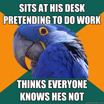 SITS AT HIS DESK PRETENDING TO DO WORK THINKS EVERYONE KNOWS HES NOT  Paranoid Parrot
