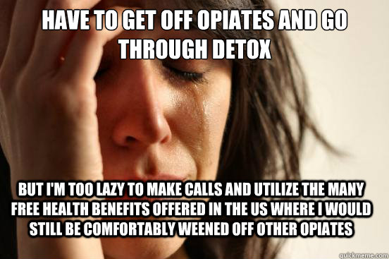 have to get off opiates and go through detox but i'm too lazy to make calls and utilize the many free health benefits offered in the US where i would still be comfortably weened off other opiates  FirstWorldProblems