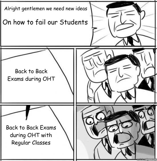 Alright gentlemen we need new ideas On how to fail our Students Back to Back Exams during OHT Back to Back Exams during OHT with Regular Classes  alright gentlemen
