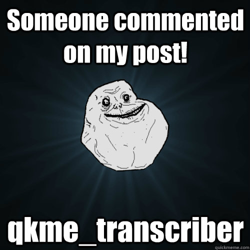 Someone commented on my post! qkme_transcriber  Forever Alone