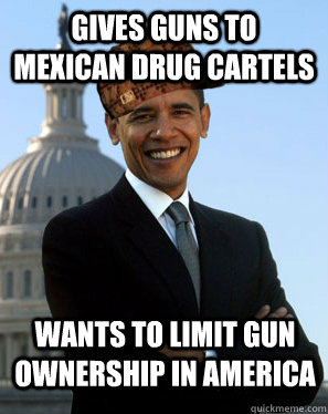 Gives guns to Mexican Drug Cartels Wants to limit gun ownership in America - Gives guns to Mexican Drug Cartels Wants to limit gun ownership in America  Scumbag Obama