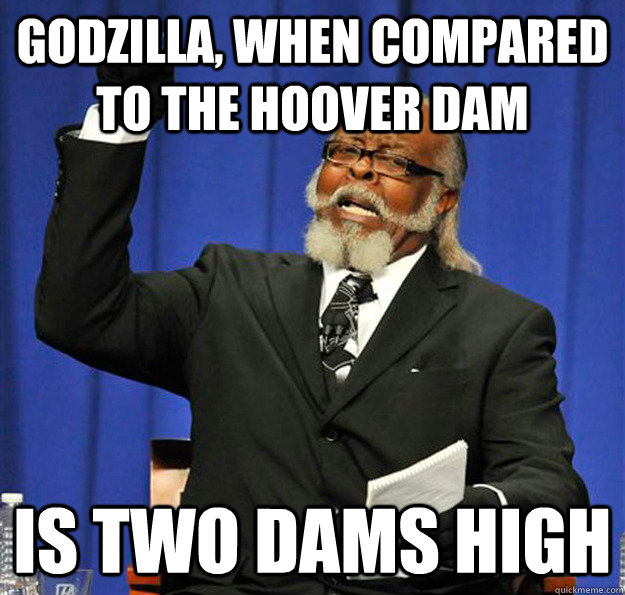 Godzilla, when compared to the hoover dam Is two dams high  Jimmy McMillan
