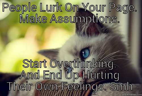 PEOPLE LURK ON YOUR PAGE. MAKE ASSUMPTIONS. START OVERTHINKING. AND END UP HURTING THEIR OWN FEELINGS. SMH First World Problems Cat