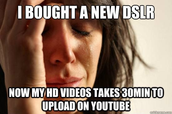 I bought a new DSLR Now my hd videos takes 30min to upload on youtube  First World Problems
