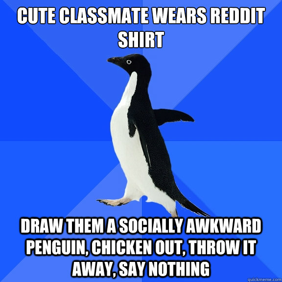 cute classmate wears reddit shirt
 draw them a socially awkward penguin, chicken out, throw it away, say nothing  Socially Awkward Penguin