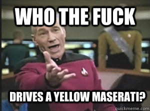 who the fuck drives a yellow maserati?  Annoyed Picard