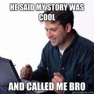 He said my story was cool and called me bro - He said my story was cool and called me bro  Lonely Computer Guy