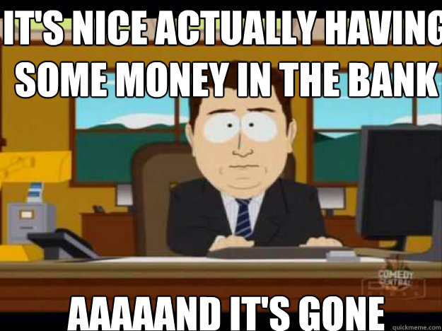 It's nice actually having some money in the bank AAAAAND IT'S GONE  