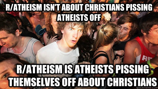 r/atheism isn't about christians pissing atheists off r/atheism is atheists pissing themselves off about christians  Sudden Clarity Clarence