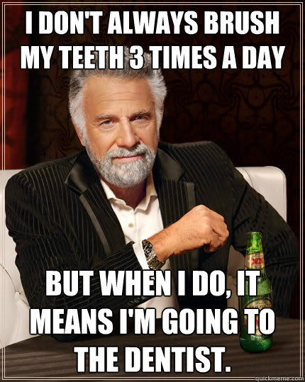 I don't always brush my teeth 3 times a day But when I do, it means I'm going to the dentist. - I don't always brush my teeth 3 times a day But when I do, it means I'm going to the dentist.  The Most Interesting Man In The World