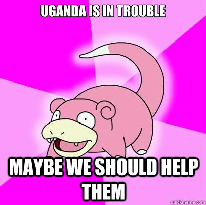 Uganda is in trouble Maybe we should help them  Slowpoke