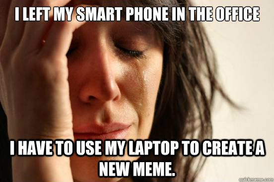 I left my smart phone in the office I have to use my laptop to create a new meme.  First World Problems