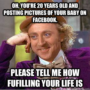 Oh, you're 20 years old and posting pictures of your baby on facebook. Please tell me how fufilling your life is  Condescending Wonka