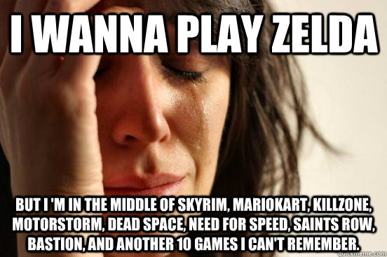 I wanna play Zelda But I 'm in the middle of Skyrim, Mariokart, killzone, motorstorm, dead space, need for speed, saints row, bastion, and another 10 games i can't remember.  First World Problems