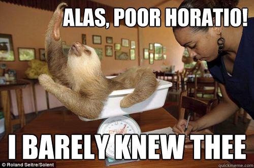 Alas, poor Horatio! I barely knew thee  Dramatic Sloth