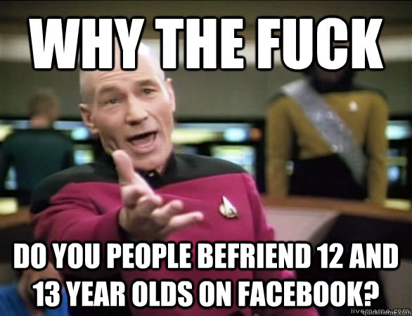 WHY THE FUCK Do you people befriend 12 and 13 year olds on facebook? - WHY THE FUCK Do you people befriend 12 and 13 year olds on facebook?  Annoyed Picard HD