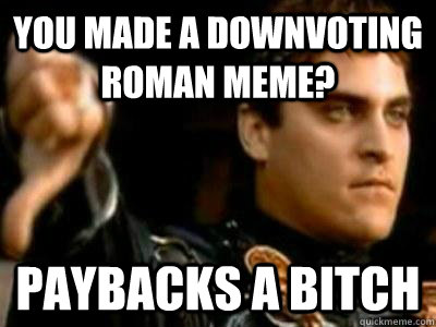 You made a downvoting roman meme? paybacks a bitch  Downvoting Roman