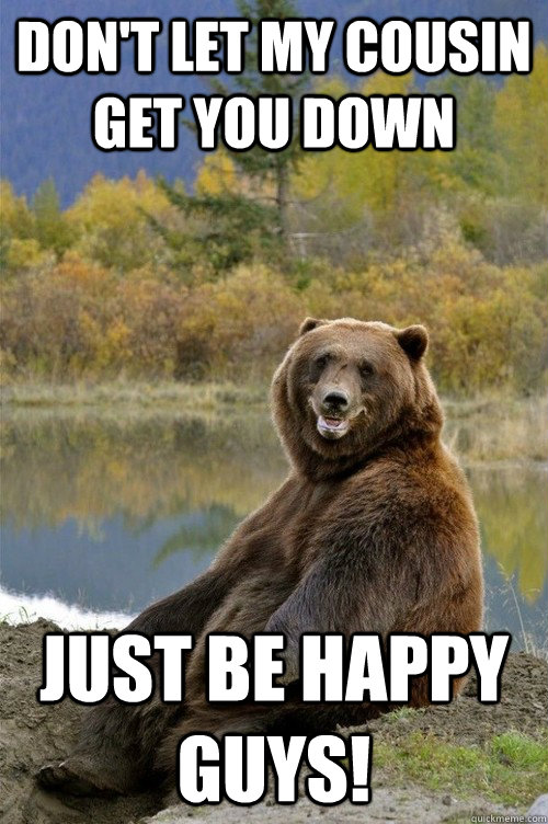 Don't let my cousin get you down Just be happy guys! - Don't let my cousin get you down Just be happy guys!  Happy Bear