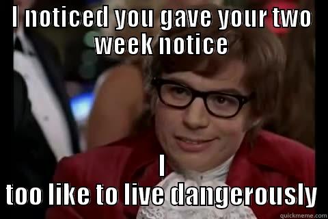 I NOTICED YOU GAVE YOUR TWO WEEK NOTICE I TOO LIKE TO LIVE DANGEROUSLY Dangerously - Austin Powers