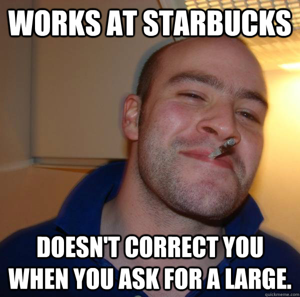 Works at Starbucks Doesn't correct you when you ask for a large. - Works at Starbucks Doesn't correct you when you ask for a large.  Good Guy Greg 