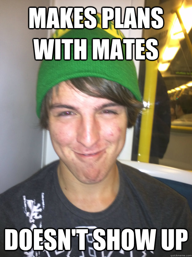 makes plans with mates doesn't show up  Greedy Pete