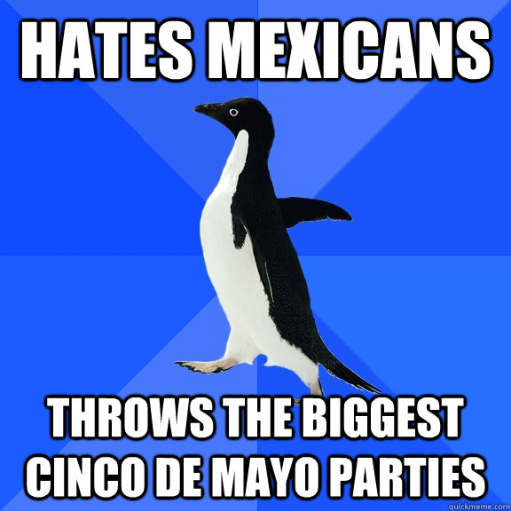 Hates mexicans throws the biggest cinco de mayo parties  Socially Awkward Penguin