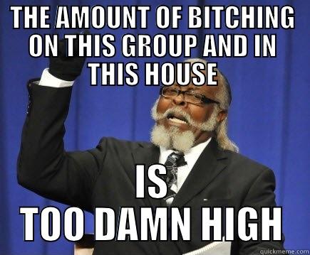 THE AMOUNT OF BITCHING ON THIS GROUP AND IN THIS HOUSE IS TOO DAMN HIGH Too Damn High
