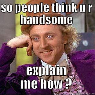 SO PEOPLE THINK U R HANDSOME EXPLAIN ME HOW ? Condescending Wonka