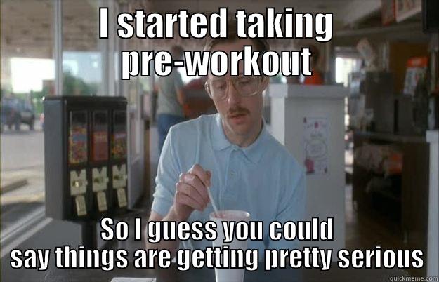 I STARTED TAKING PRE-WORKOUT SO I GUESS YOU COULD SAY THINGS ARE GETTING PRETTY SERIOUS Things are getting pretty serious