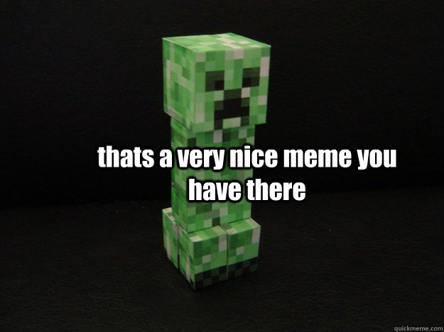 thats a very nice meme you have there - thats a very nice meme you have there  Creeper